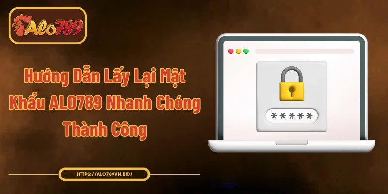 Hướng Dẫn Lấy Lại Mật Khẩu ALO789 Nhanh Chóng, Thành Công
