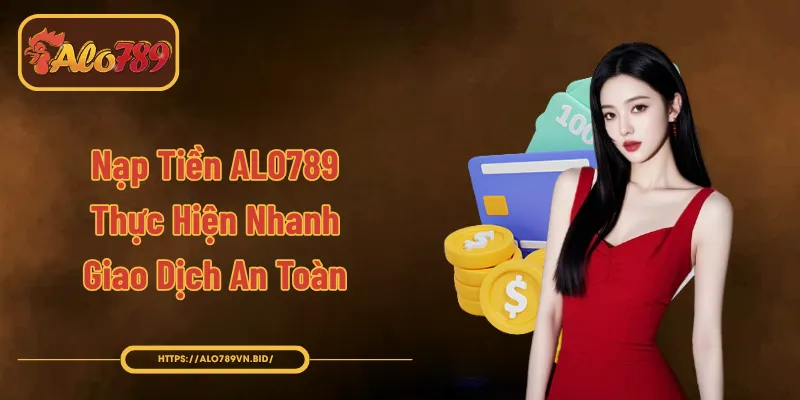 Nạp Tiền ALO789 - Thực Hiện Nhanh, Giao Dịch An Toàn