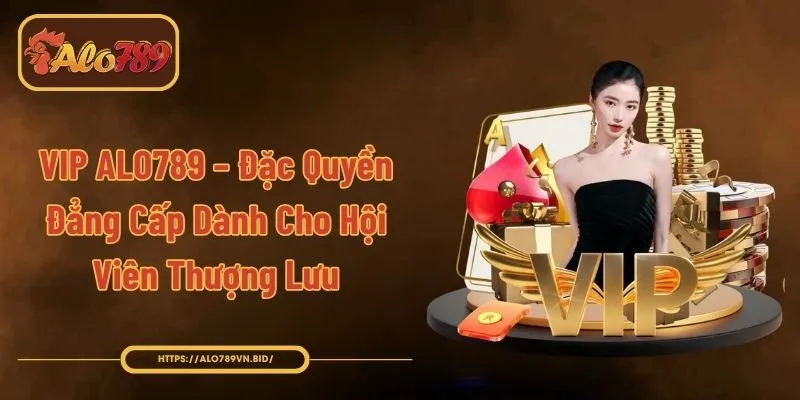 VIP ALO789 – Đặc Quyền Đẳng Cấp Dành Cho Hội Viên Thượng Lưu
